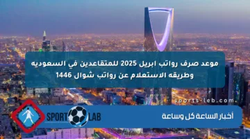 موعد صرف رواتب أبريل 2025 للمتقاعدين في السعودية وطريقة الاستعلام عن رواتب شوال 1446